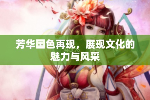 芳华国色再现，展现文化的魅力与风采