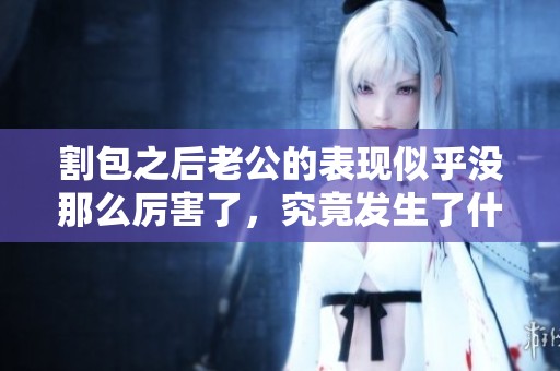 割包之后老公的表现似乎没那么厉害了，究竟发生了什么情况呢