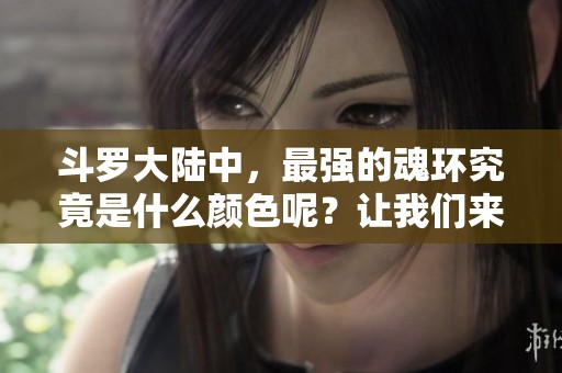 斗罗大陆中，最强的魂环究竟是什么颜色呢？让我们来好好探讨一下。