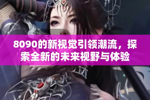8090的新视觉引领潮流，探索全新的未来视野与体验