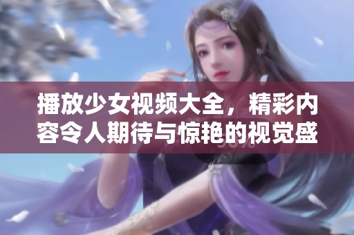 播放少女视频大全，精彩内容令人期待与惊艳的视觉盛宴
