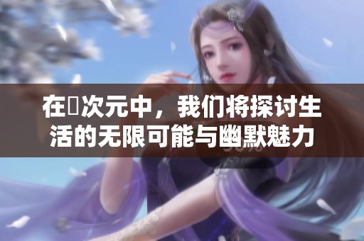 在囧次元中，我们将探讨生活的无限可能与幽默魅力