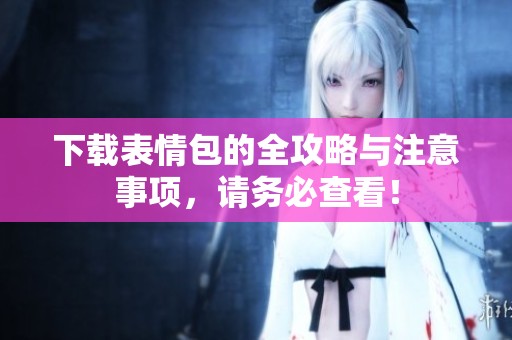 下载表情包的全攻略与注意事项，请务必查看！