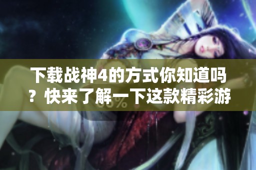 下载战神4的方式你知道吗？快来了解一下这款精彩游戏吧