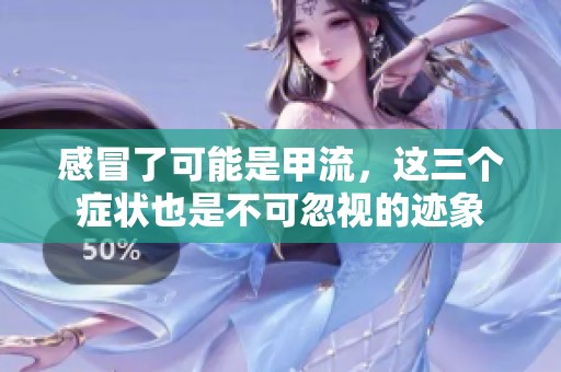 感冒了可能是甲流，这三个症状也是不可忽视的迹象