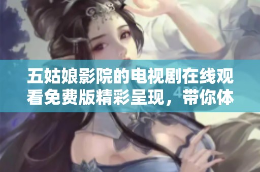 五姑娘影院的电视剧在线观看免费版精彩呈现，带你体验不一样的故事魅力。