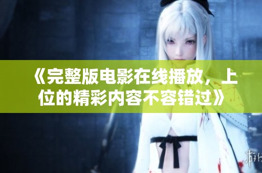 《完整版电影在线播放，上位的精彩内容不容错过》