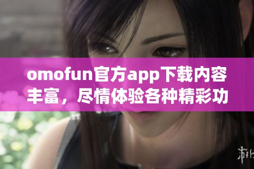 omofun官方app下载内容丰富，尽情体验各种精彩功能，快来下载吧！