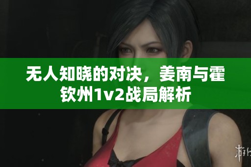 无人知晓的对决，姜南与霍钦州1v2战局解析