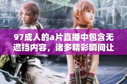 97**的**直播中包含无遮挡内容，诸多精彩瞬间让人意想不到