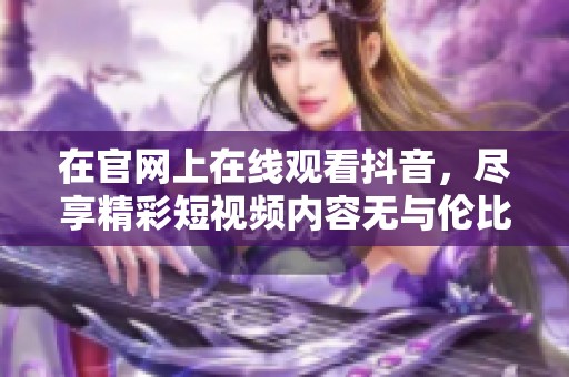 在官网上在线观看抖音，尽享精彩短视频内容无与伦比