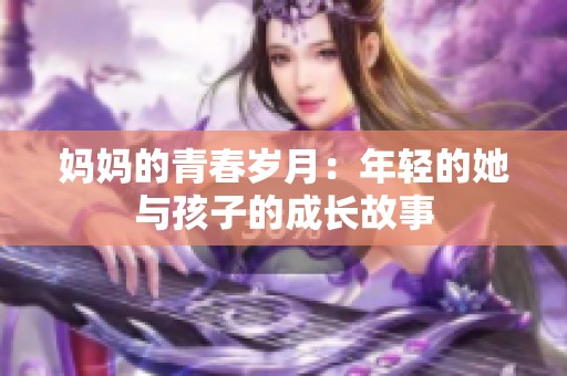 妈妈的青春岁月：年轻的她与孩子的成长故事