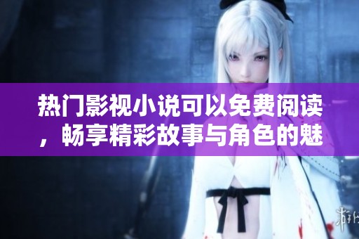 热门影视小说可以免费阅读，畅享精彩故事与角色的魅力