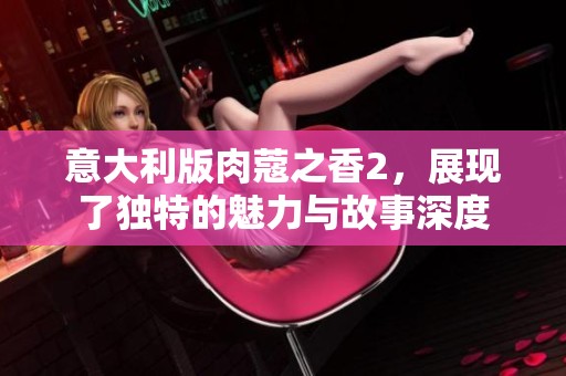 意大利版肉蔻之香2，展现了独特的魅力与故事深度