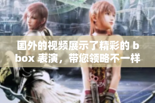 国外的视频展示了精彩的 bbox 表演，带您领略不一样的艺术魅力