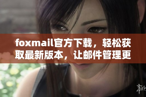 foxmail官方下载，轻松获取最新版本，让邮件管理更便捷实用
