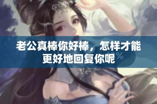 老公真棒你好棒，怎样才能更好地回复你呢