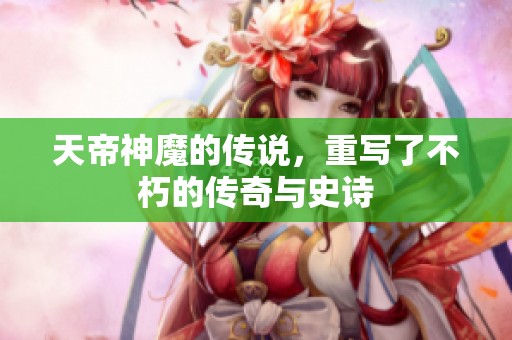 天帝神魔的传说，重写了不朽的传奇与史诗