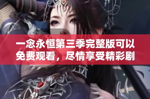 一念永恒第三季完整版可以免费观看，尽情享受精彩剧情与震撼画面
