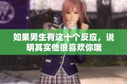 如果男生有这十个反应，说明其实他很喜欢你哦