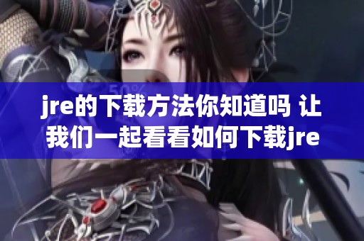 jre的下载方法你知道吗 让我们一起看看如何下载jre吧