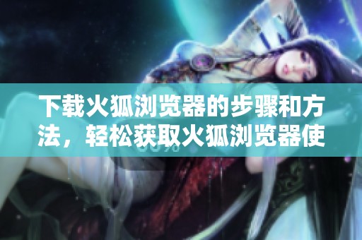 下载火狐浏览器的步骤和方法，轻松获取火狐浏览器使用体验
