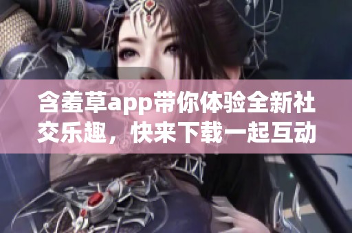 含羞草app带你体验全新社交乐趣，快来下载一起互动吧！