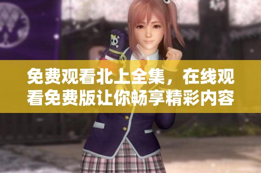 免费观看北上全集，在线观看免费版让你畅享精彩内容