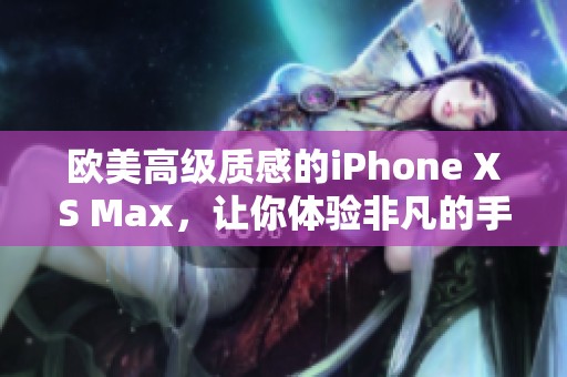 欧美高级质感的iPhone XS Max，让你体验非凡的手机魅力与风尚