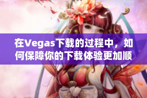 在Vegas下载的过程中，如何保障你的下载体验更加顺畅和稳定呢
