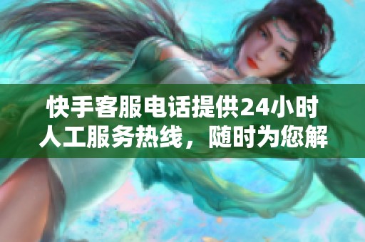 快手客服电话提供24小时人工服务热线，随时为您解答问题与提供帮助