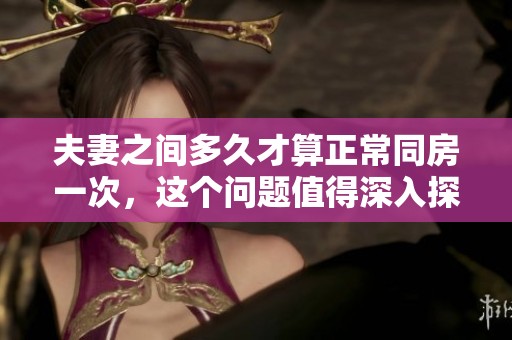 夫妻之间多久才算正常同房一次，这个问题值得深入探讨与思考
