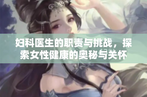 妇科医生的职责与挑战，探索女性健康的奥秘与关怀