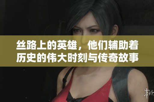 丝路上的英雄，他们辅助着历史的伟大时刻与传奇故事