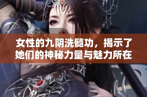 女性的九阴洗髓功，揭示了她们的神秘力量与魅力所在