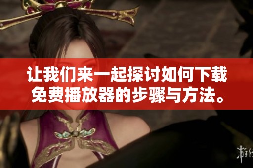 让我们来一起探讨如何下载免费播放器的步骤与方法。