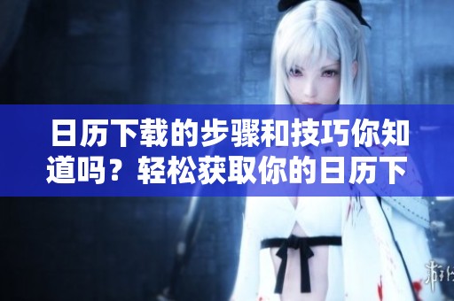 日历下载的步骤和技巧你知道吗？轻松获取你的日历下载方法！