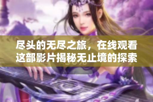 尽头的无尽之旅，在线观看这部影片揭秘无止境的探索