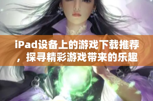 iPad设备上的游戏下载推荐，探寻精彩游戏带来的乐趣与体验