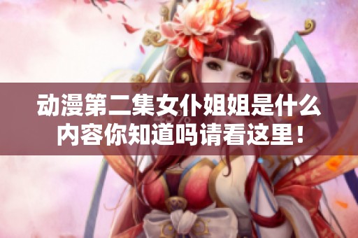 动漫第二集女仆姐姐是什么内容你知道吗请看这里！