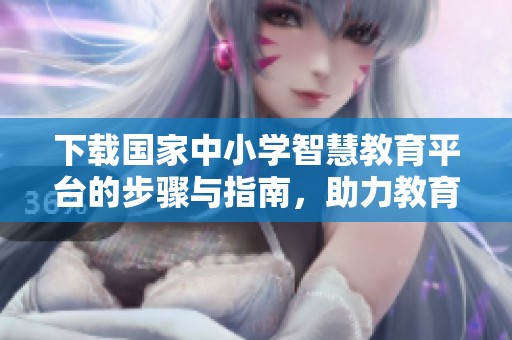 下载国家中小学智慧教育平台的步骤与指南，助力教育信息化发展