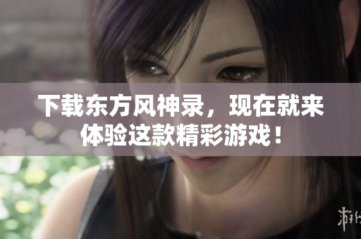 下载东方风神录，现在就来体验这款精彩游戏！