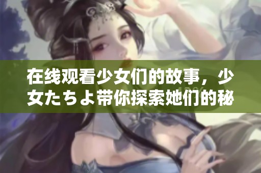 在线观看少女们的故事，少女たちよ带你探索她们的秘密与冒险