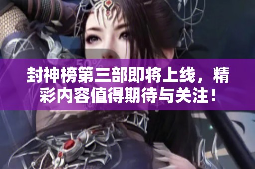 封神榜第三部即将上线，精彩内容值得期待与关注！