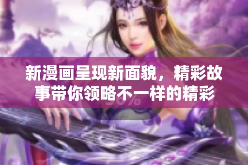 新漫画呈现新面貌，精彩故事带你领略不一样的精彩