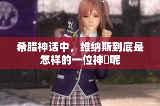 希腊神话中，维纳斯到底是怎样的一位神祇呢