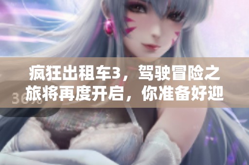 疯狂出租车3，驾驶冒险之旅将再度开启，你准备好迎接挑战了吗？