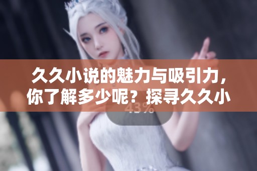 **小说的魅力与吸引力，你了解多少呢？探寻**小说的深度与精彩。