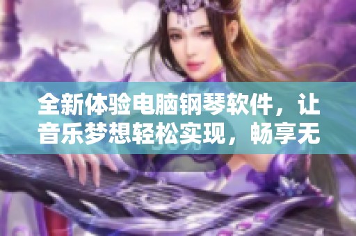 全新体验电脑钢琴软件，让音乐梦想轻松实现，畅享无限乐趣