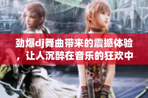 劲爆dj舞曲带来的震撼体验，让人沉醉在音乐的狂欢中